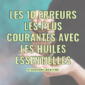 Les 10 erreurs les plus courantes avec les huiles essentielles (et comment les éviter)